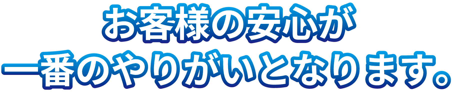 お客様の安心が一番のやりがいとなります。